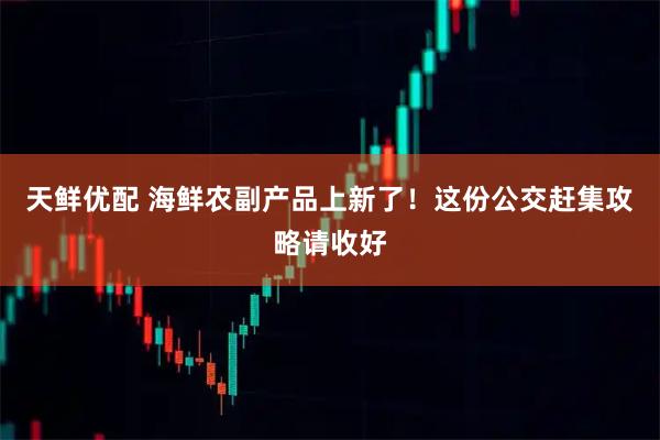天鲜优配 海鲜农副产品上新了！这份公交赶集攻略请收好