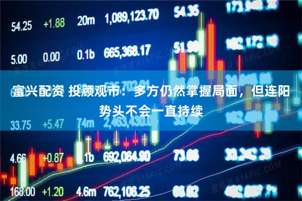 富兴配资 投顾观市：多方仍然掌握局面，但连阳势头不会一直持续