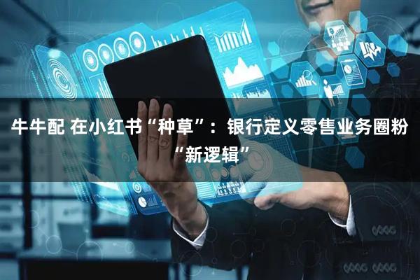 牛牛配 在小红书“种草”：银行定义零售业务圈粉“新逻辑”