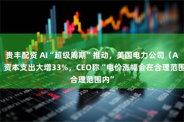 贵丰配资 AI“超级周期”推动，美国电力公司（AEP）资本支出大增33%，CEO称“电价涨幅会在合理范围内”