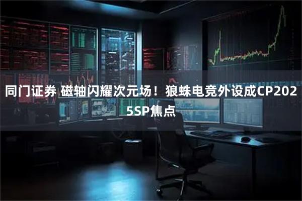 同门证券 磁轴闪耀次元场！狼蛛电竞外设成CP2025SP焦点