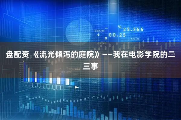 盘配资 《流光倾泻的庭院》——我在电影学院的二三事