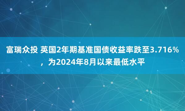 富瑞众投 英国2年期基准国债收益率跌至3.716%，为2024年8月以来最低水平