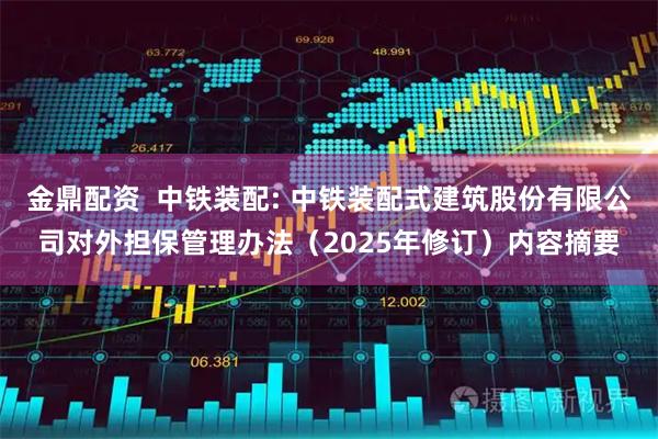金鼎配资  中铁装配: 中铁装配式建筑股份有限公司对外担保管理办法（2025年修订）内容摘要