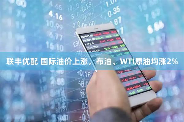 联丰优配 国际油价上涨，布油、WTI原油均涨2%