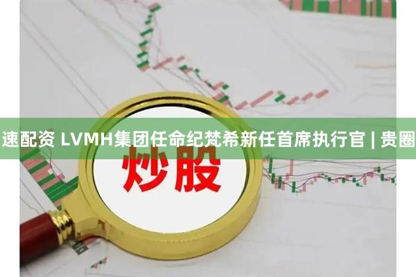 速配资 LVMH集团任命纪梵希新任首席执行官 | 贵圈