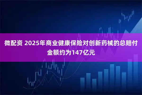 微配资 2025年商业健康保险对创新药械的总赔付金额约为147亿元