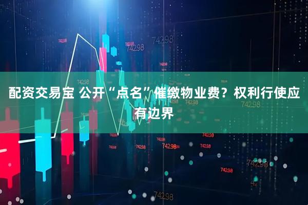 配资交易宝 公开“点名”催缴物业费?权利行使应有边界