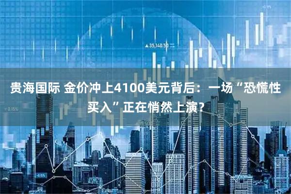 贵海国际 金价冲上4100美元背后：一场“恐慌性买入”正在悄然上演？