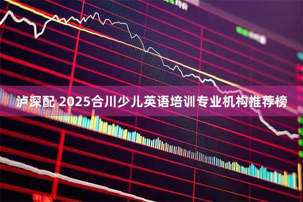 泸深配 2025合川少儿英语培训专业机构推荐榜