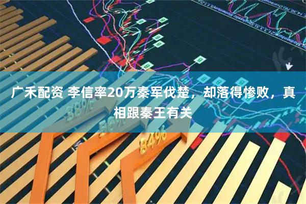 广禾配资 李信率20万秦军伐楚,却落得惨败,真相跟秦王有关