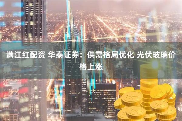 满江红配资 华泰证券:供需格局优化 光伏玻璃价格上涨